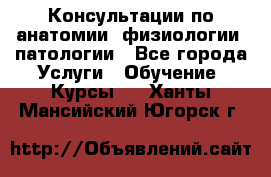 Консультации по анатомии, физиологии, патологии - Все города Услуги » Обучение. Курсы   . Ханты-Мансийский,Югорск г.